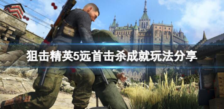狙击精英5远首击杀成就咋玩？远首击杀成就游戏玩法共享