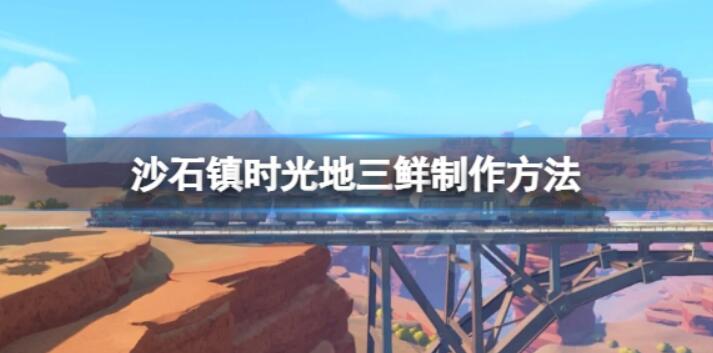 《沙石镇时光》地三鲜如何制作？地三鲜做法