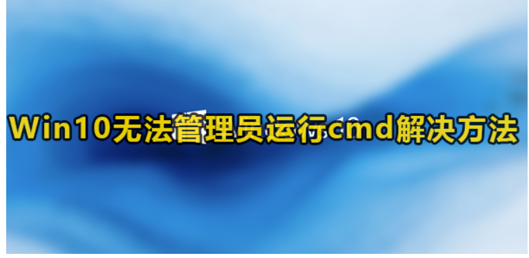 Win10没法管理员运行cmd该怎么办-Win10没法管理员运行cmd解决方案