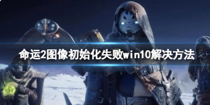 命运2图象初始化失败win10该怎么办？命运2图象初始化失败win10解决方案