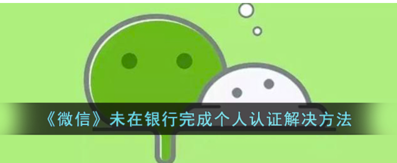 微信未能银行进行本人认证如何解决-微信未能银行进行本人认证解决方案