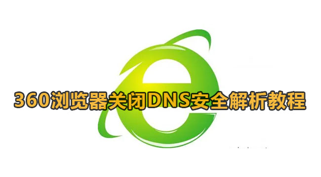 360浏览器怎么关闭DNS安全性解析-360浏览器关闭DNS安全性解析教程