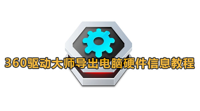 360驱动大师如何导出电脑硬件信息-360驱动大师导出电脑硬件信息教程