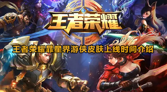 王者荣耀暃星界游侠皮肤何时上线-王者荣耀暃星界游侠皮肤上线时长详细介绍