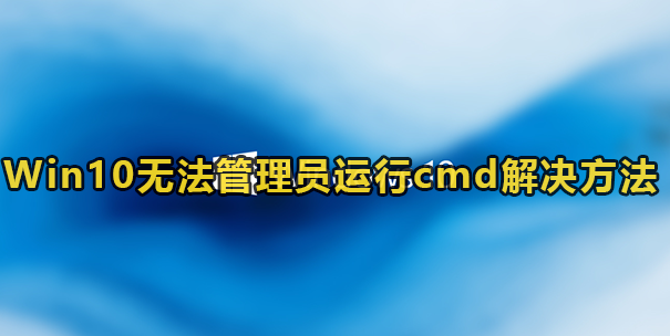 Win10没法管理员运行cmd该怎么办-Win10没法管理员运行cmd解决方法