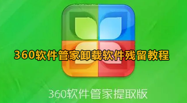 360软件管家如何卸载软件残留-360软件管家卸载软件残留实例教程