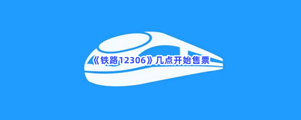 铁路12306几点开始售票-铁路12306售票时间介绍